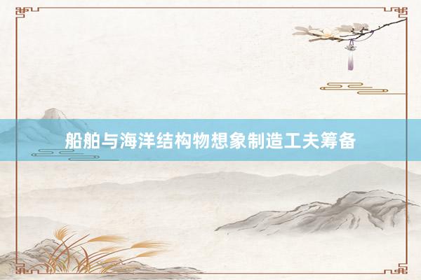 船舶与海洋结构物想象制造工夫筹备