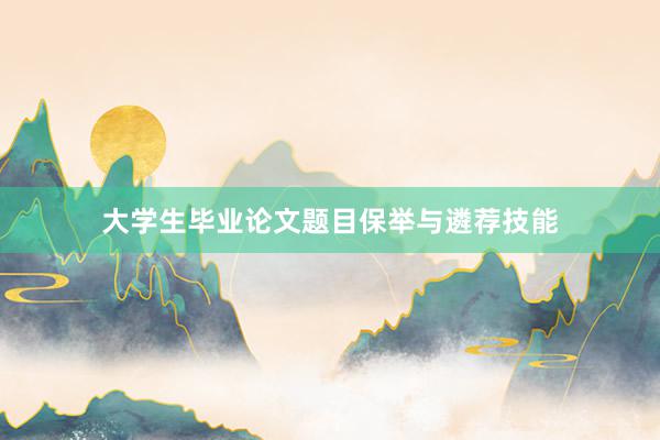 大学生毕业论文题目保举与遴荐技能