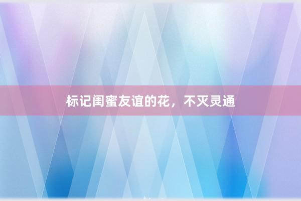 标记闺蜜友谊的花，不灭灵通