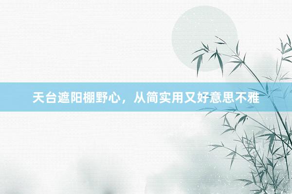 天台遮阳棚野心，从简实用又好意思不雅