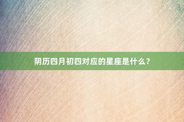 阴历四月初四对应的星座是什么？