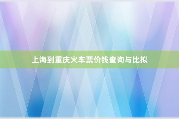 上海到重庆火车票价钱查询与比拟